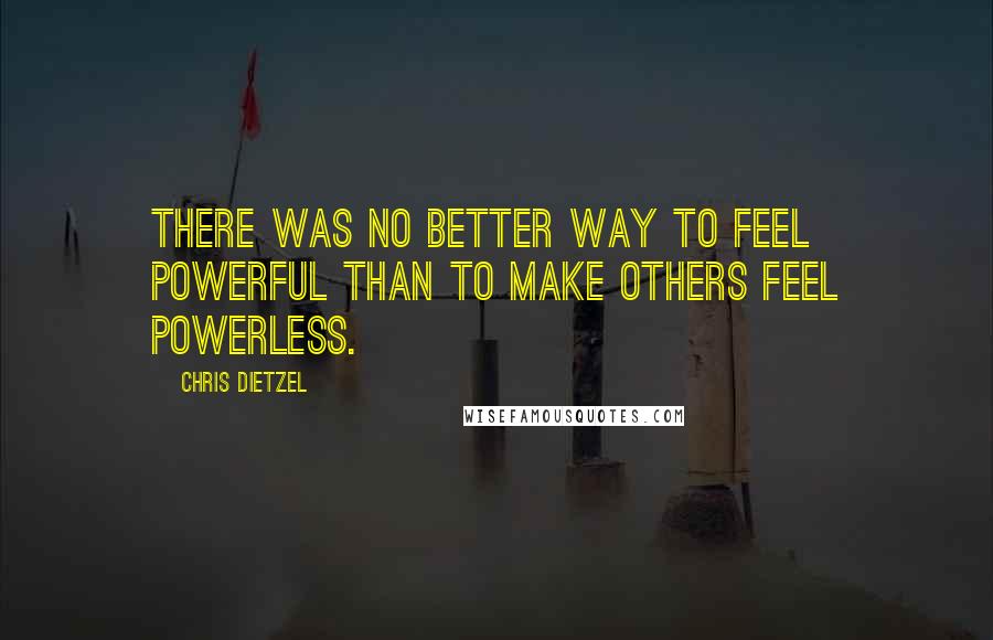 Chris Dietzel Quotes: There was no better way to feel powerful than to make others feel powerless.