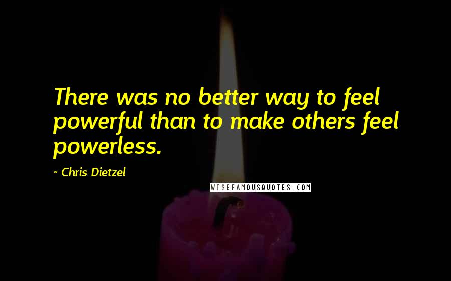 Chris Dietzel Quotes: There was no better way to feel powerful than to make others feel powerless.