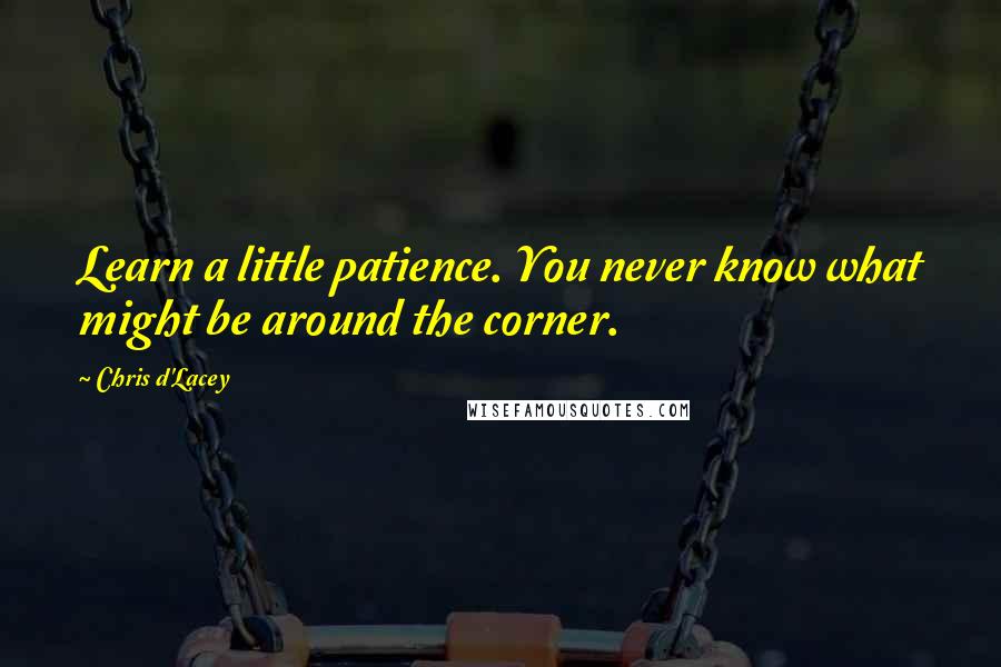 Chris D'Lacey Quotes: Learn a little patience. You never know what might be around the corner.