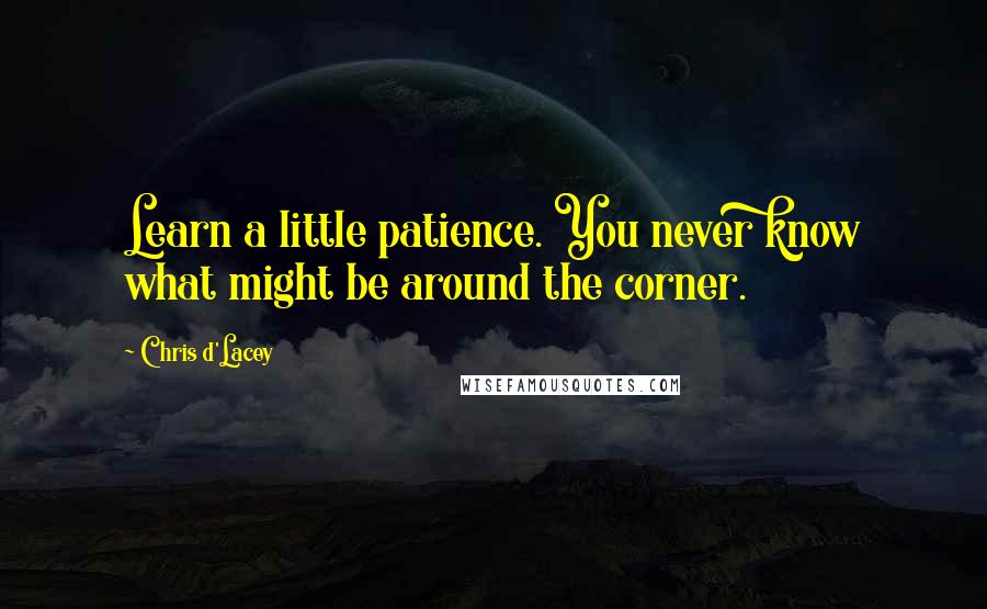 Chris D'Lacey Quotes: Learn a little patience. You never know what might be around the corner.