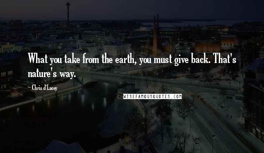 Chris D'Lacey Quotes: What you take from the earth, you must give back. That's nature's way.