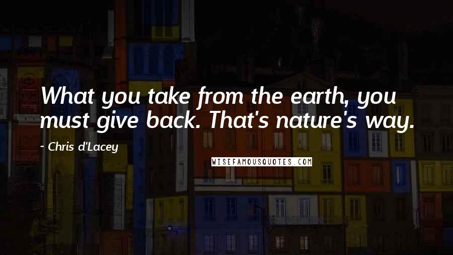 Chris D'Lacey Quotes: What you take from the earth, you must give back. That's nature's way.