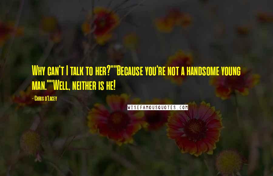 Chris D'Lacey Quotes: Why can't I talk to her?""Because you're not a handsome young man.""Well, neither is he!