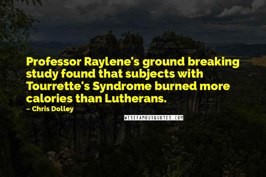 Chris Dolley Quotes: Professor Raylene's ground breaking study found that subjects with Tourrette's Syndrome burned more calories than Lutherans.