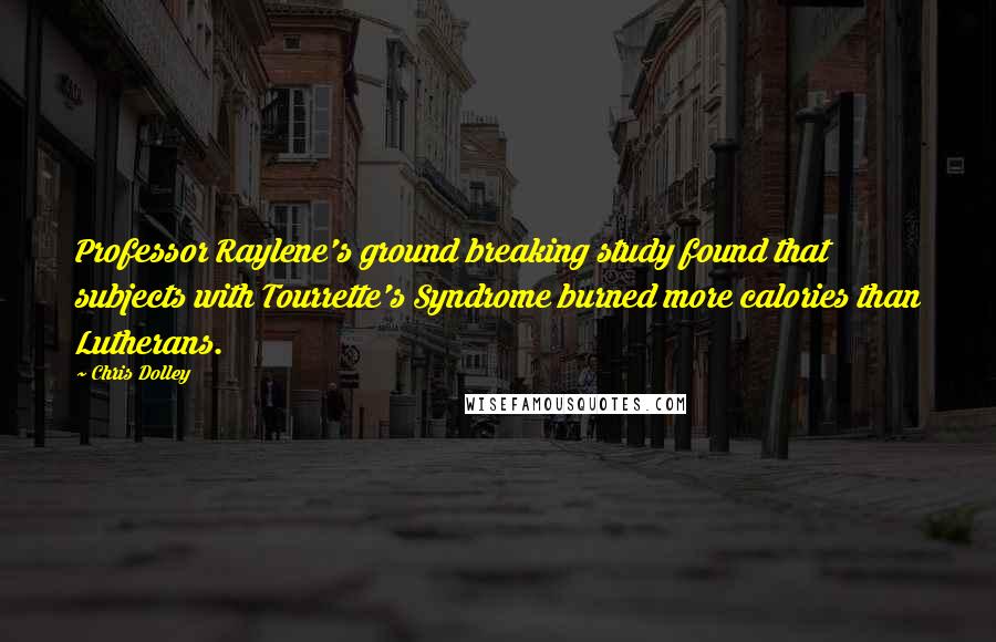 Chris Dolley Quotes: Professor Raylene's ground breaking study found that subjects with Tourrette's Syndrome burned more calories than Lutherans.
