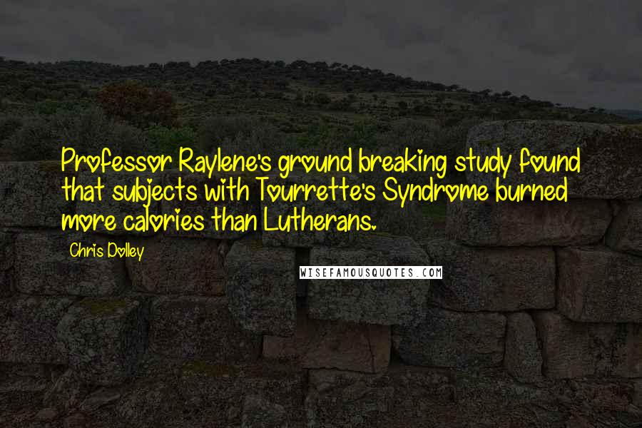 Chris Dolley Quotes: Professor Raylene's ground breaking study found that subjects with Tourrette's Syndrome burned more calories than Lutherans.