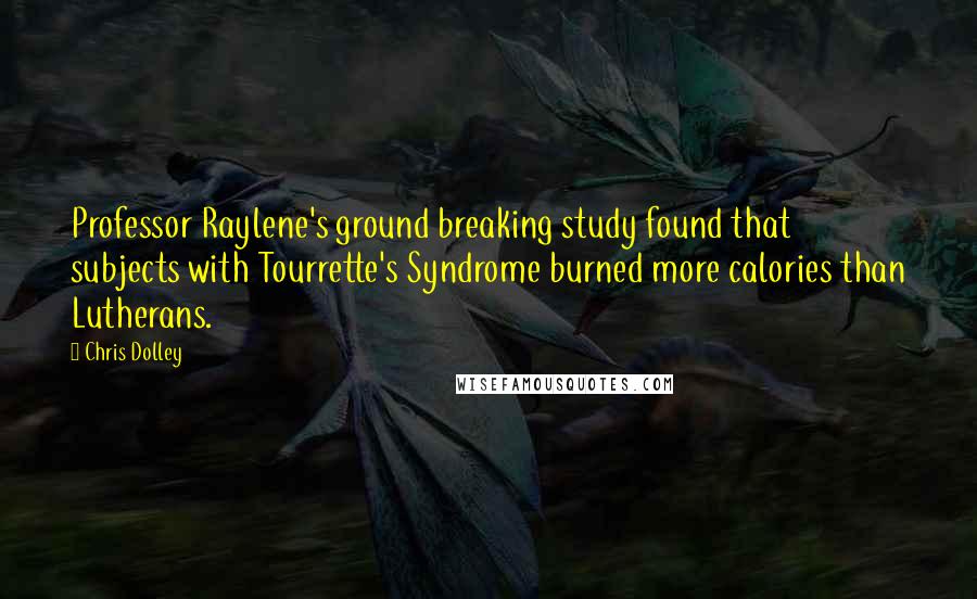 Chris Dolley Quotes: Professor Raylene's ground breaking study found that subjects with Tourrette's Syndrome burned more calories than Lutherans.