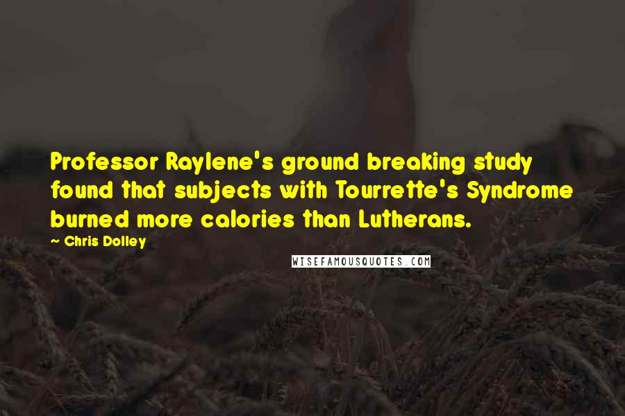 Chris Dolley Quotes: Professor Raylene's ground breaking study found that subjects with Tourrette's Syndrome burned more calories than Lutherans.