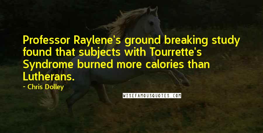 Chris Dolley Quotes: Professor Raylene's ground breaking study found that subjects with Tourrette's Syndrome burned more calories than Lutherans.