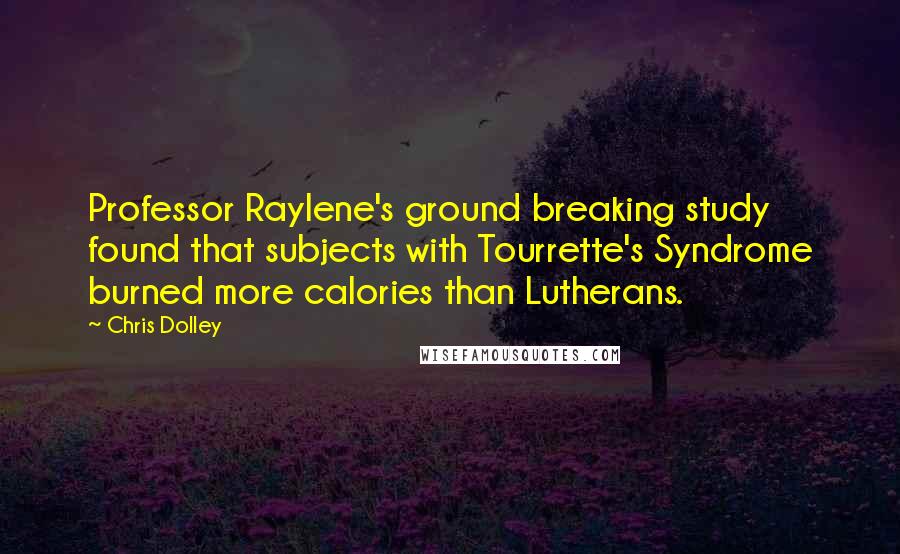 Chris Dolley Quotes: Professor Raylene's ground breaking study found that subjects with Tourrette's Syndrome burned more calories than Lutherans.
