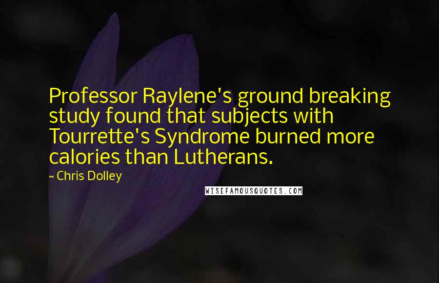Chris Dolley Quotes: Professor Raylene's ground breaking study found that subjects with Tourrette's Syndrome burned more calories than Lutherans.