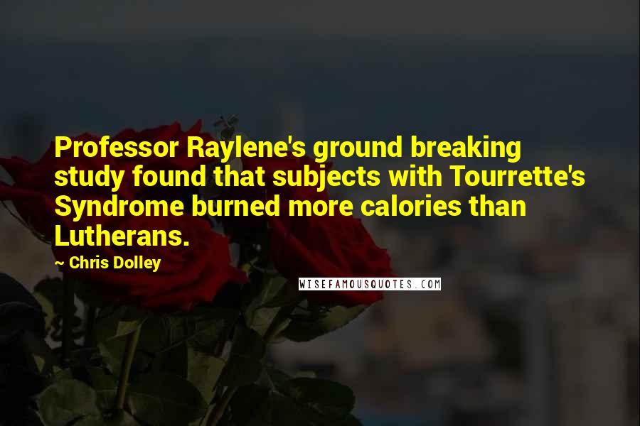 Chris Dolley Quotes: Professor Raylene's ground breaking study found that subjects with Tourrette's Syndrome burned more calories than Lutherans.