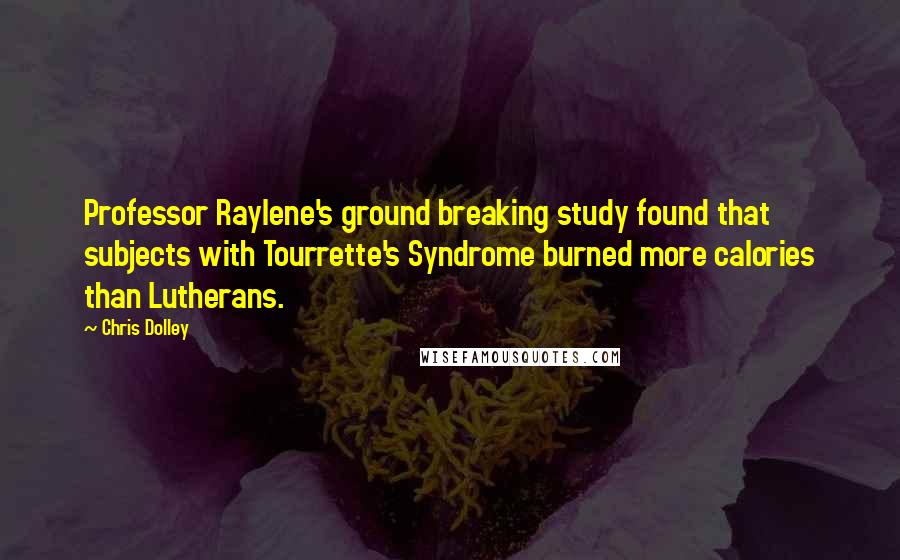 Chris Dolley Quotes: Professor Raylene's ground breaking study found that subjects with Tourrette's Syndrome burned more calories than Lutherans.