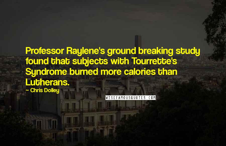 Chris Dolley Quotes: Professor Raylene's ground breaking study found that subjects with Tourrette's Syndrome burned more calories than Lutherans.