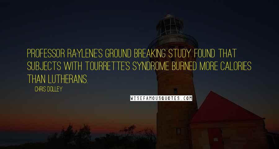 Chris Dolley Quotes: Professor Raylene's ground breaking study found that subjects with Tourrette's Syndrome burned more calories than Lutherans.