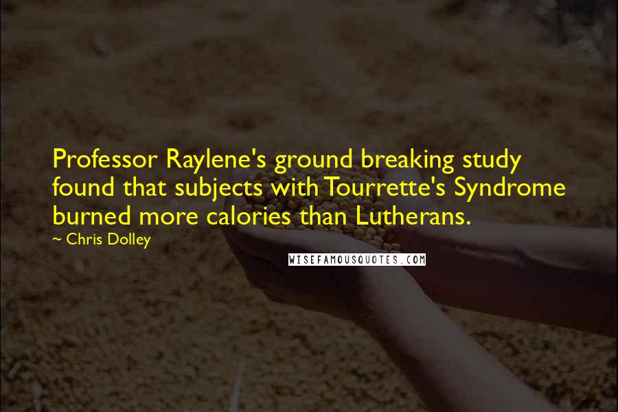 Chris Dolley Quotes: Professor Raylene's ground breaking study found that subjects with Tourrette's Syndrome burned more calories than Lutherans.