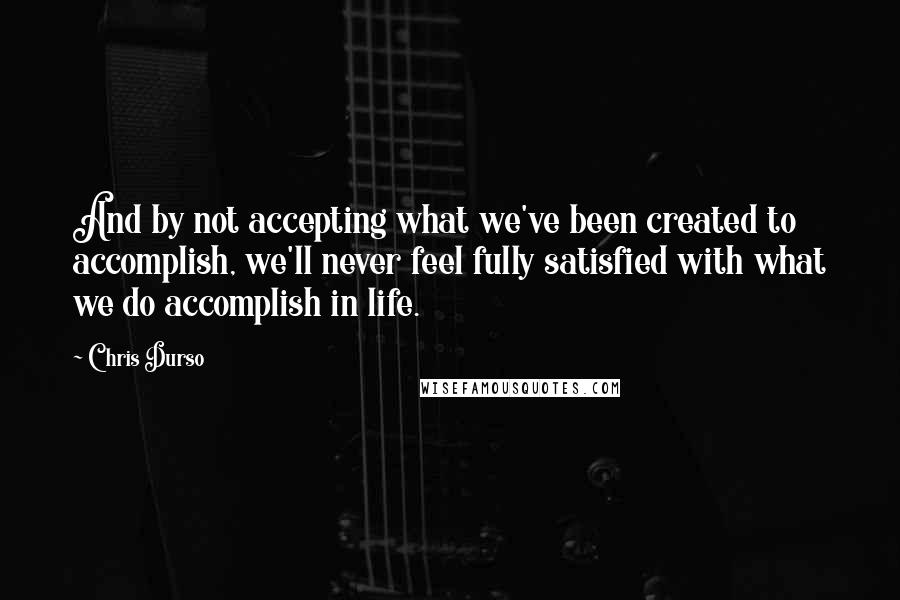 Chris Durso Quotes: And by not accepting what we've been created to accomplish, we'll never feel fully satisfied with what we do accomplish in life.