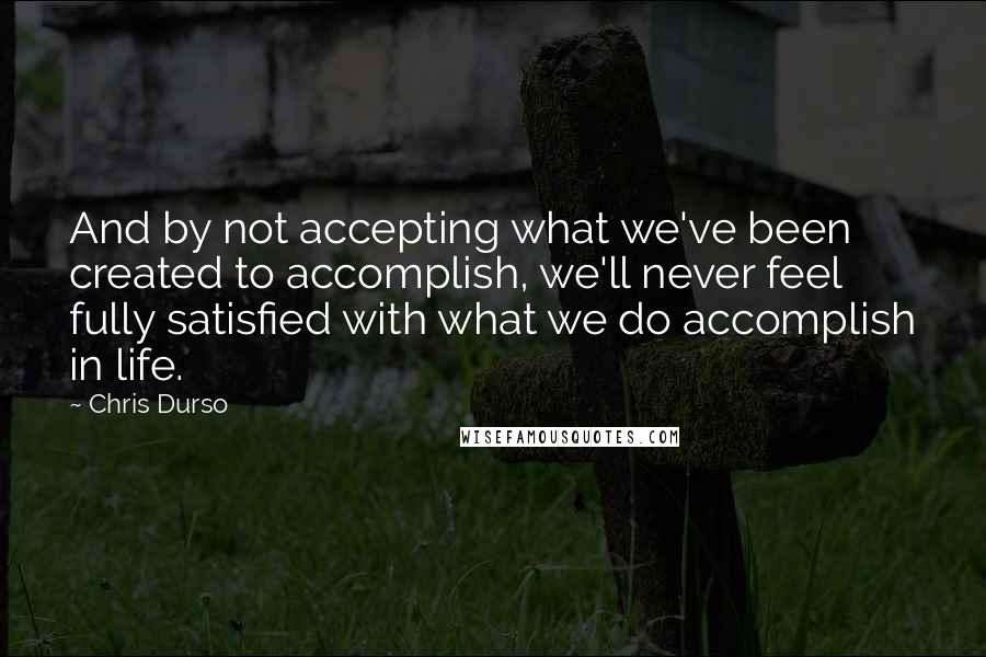 Chris Durso Quotes: And by not accepting what we've been created to accomplish, we'll never feel fully satisfied with what we do accomplish in life.