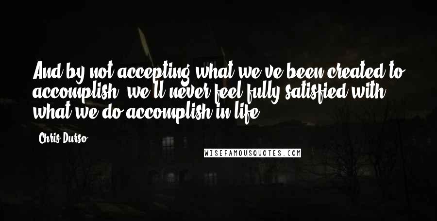 Chris Durso Quotes: And by not accepting what we've been created to accomplish, we'll never feel fully satisfied with what we do accomplish in life.