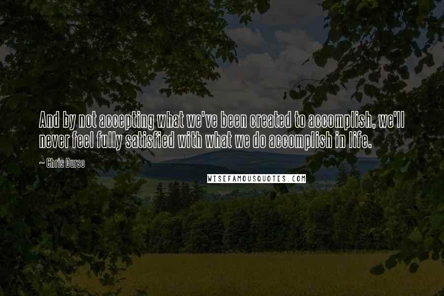 Chris Durso Quotes: And by not accepting what we've been created to accomplish, we'll never feel fully satisfied with what we do accomplish in life.