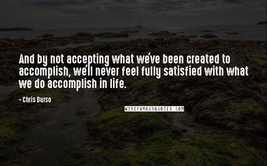 Chris Durso Quotes: And by not accepting what we've been created to accomplish, we'll never feel fully satisfied with what we do accomplish in life.