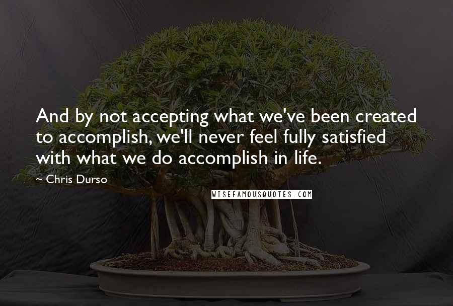 Chris Durso Quotes: And by not accepting what we've been created to accomplish, we'll never feel fully satisfied with what we do accomplish in life.