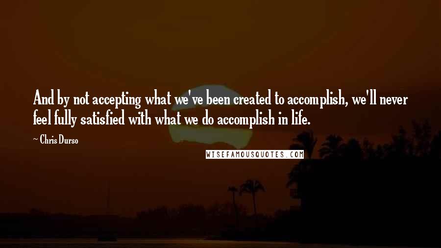 Chris Durso Quotes: And by not accepting what we've been created to accomplish, we'll never feel fully satisfied with what we do accomplish in life.