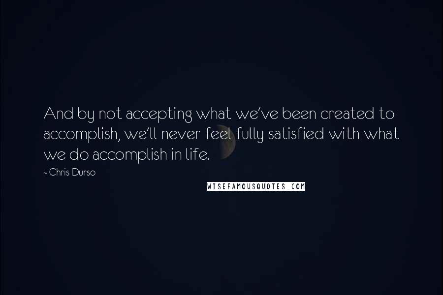 Chris Durso Quotes: And by not accepting what we've been created to accomplish, we'll never feel fully satisfied with what we do accomplish in life.