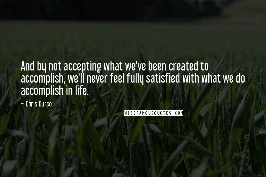 Chris Durso Quotes: And by not accepting what we've been created to accomplish, we'll never feel fully satisfied with what we do accomplish in life.