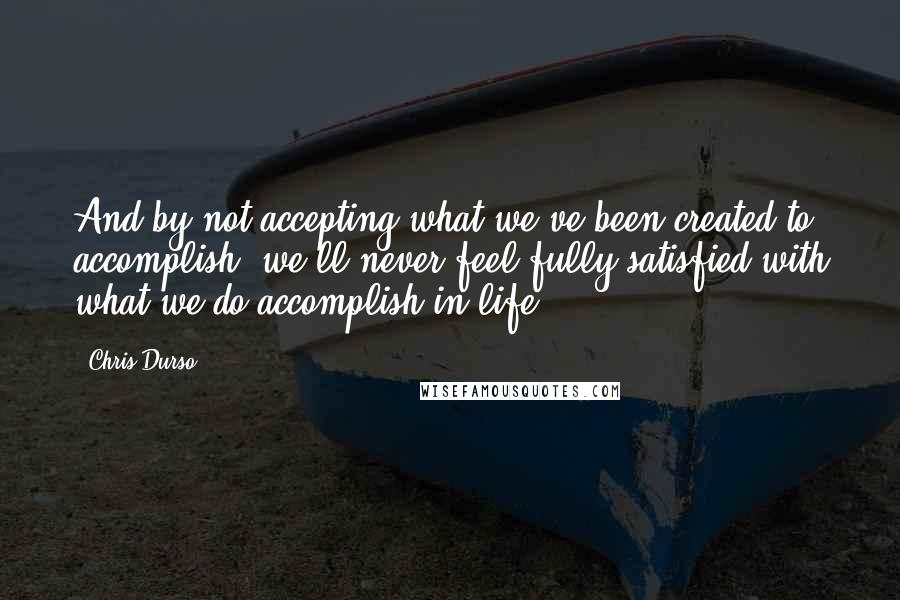 Chris Durso Quotes: And by not accepting what we've been created to accomplish, we'll never feel fully satisfied with what we do accomplish in life.