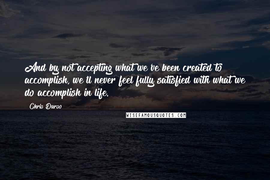 Chris Durso Quotes: And by not accepting what we've been created to accomplish, we'll never feel fully satisfied with what we do accomplish in life.