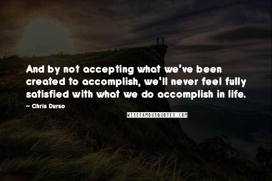 Chris Durso Quotes: And by not accepting what we've been created to accomplish, we'll never feel fully satisfied with what we do accomplish in life.