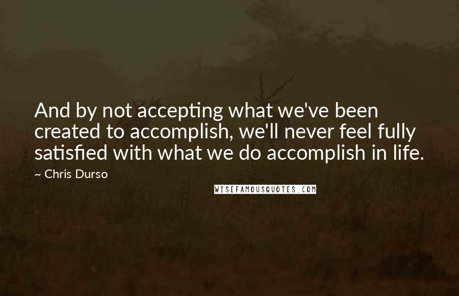 Chris Durso Quotes: And by not accepting what we've been created to accomplish, we'll never feel fully satisfied with what we do accomplish in life.