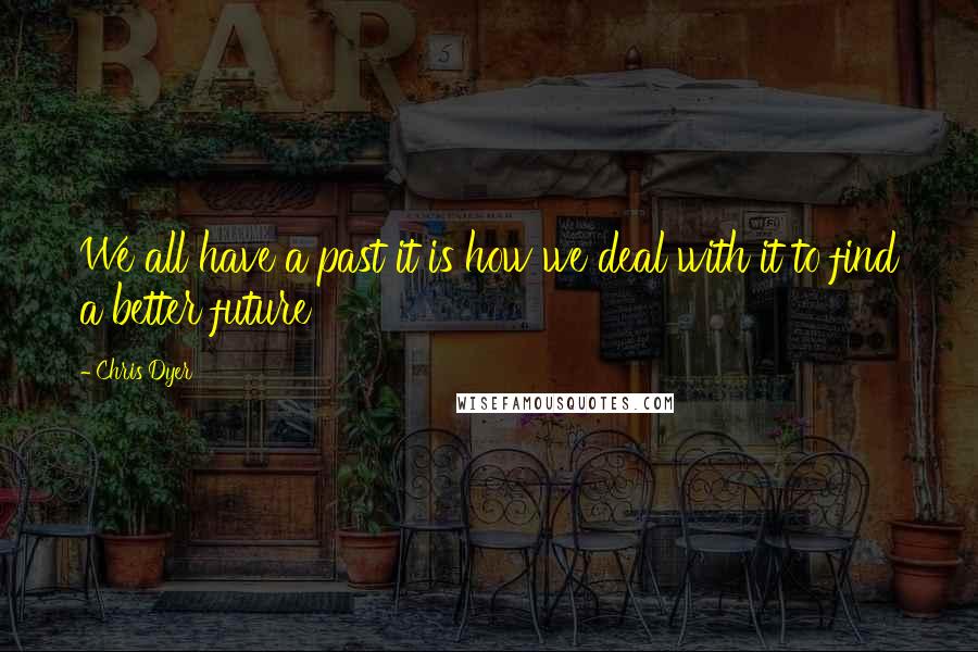 Chris Dyer Quotes: We all have a past it is how we deal with it to find a better future