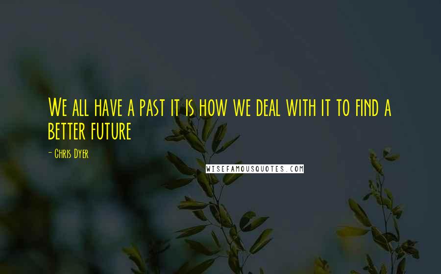 Chris Dyer Quotes: We all have a past it is how we deal with it to find a better future