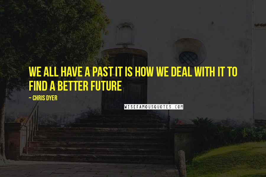 Chris Dyer Quotes: We all have a past it is how we deal with it to find a better future