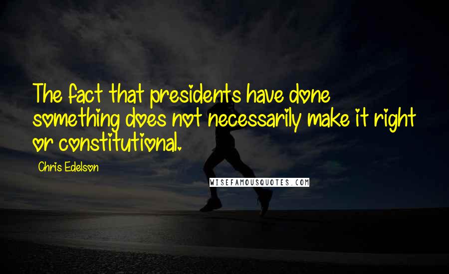 Chris Edelson Quotes: The fact that presidents have done something does not necessarily make it right or constitutional.