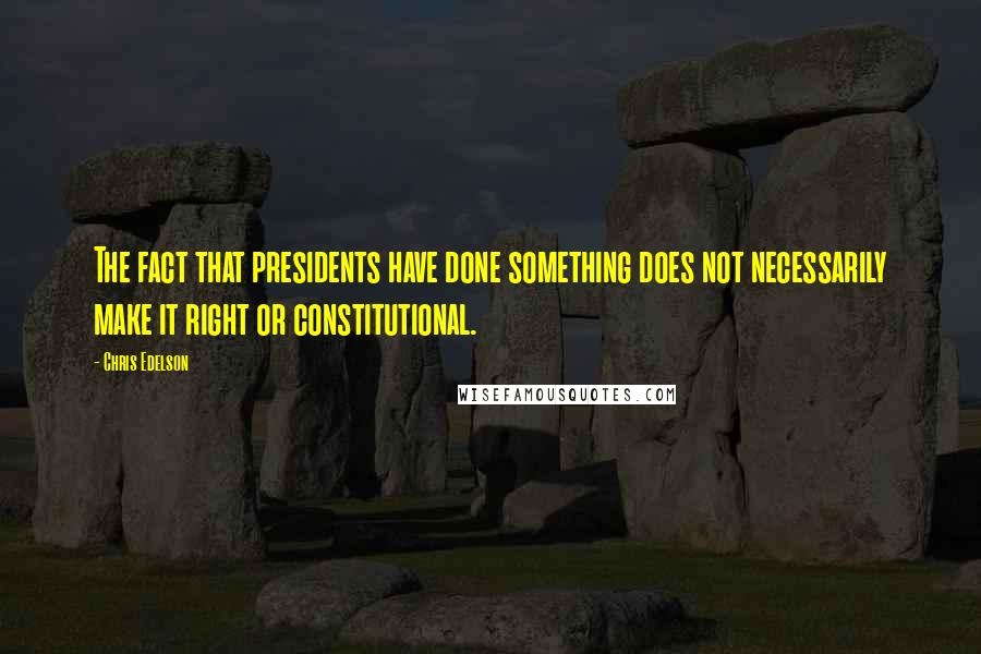 Chris Edelson Quotes: The fact that presidents have done something does not necessarily make it right or constitutional.