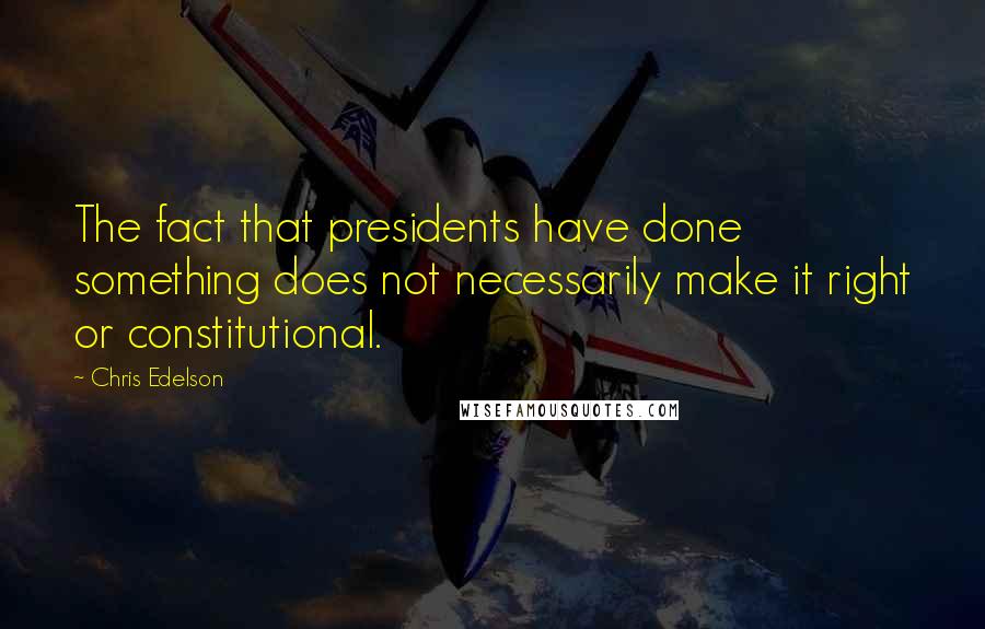 Chris Edelson Quotes: The fact that presidents have done something does not necessarily make it right or constitutional.