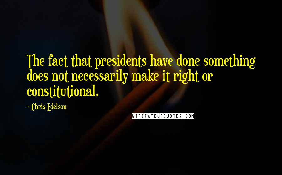 Chris Edelson Quotes: The fact that presidents have done something does not necessarily make it right or constitutional.