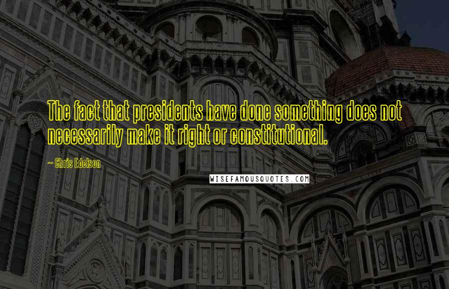 Chris Edelson Quotes: The fact that presidents have done something does not necessarily make it right or constitutional.