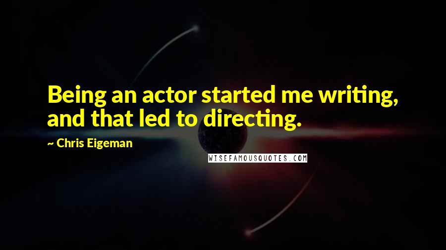 Chris Eigeman Quotes: Being an actor started me writing, and that led to directing.