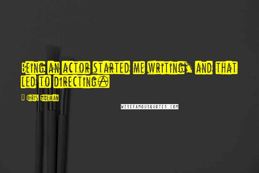 Chris Eigeman Quotes: Being an actor started me writing, and that led to directing.