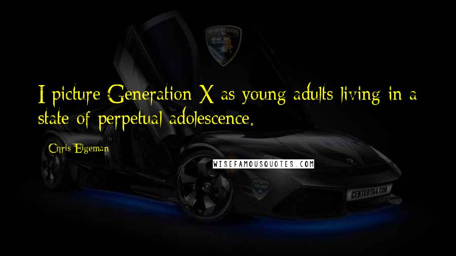 Chris Eigeman Quotes: I picture Generation X as young adults living in a state of perpetual adolescence.