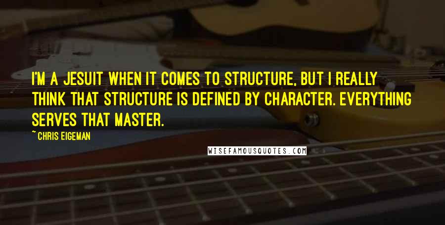 Chris Eigeman Quotes: I'm a Jesuit when it comes to structure, but I really think that structure is defined by character. Everything serves that master.