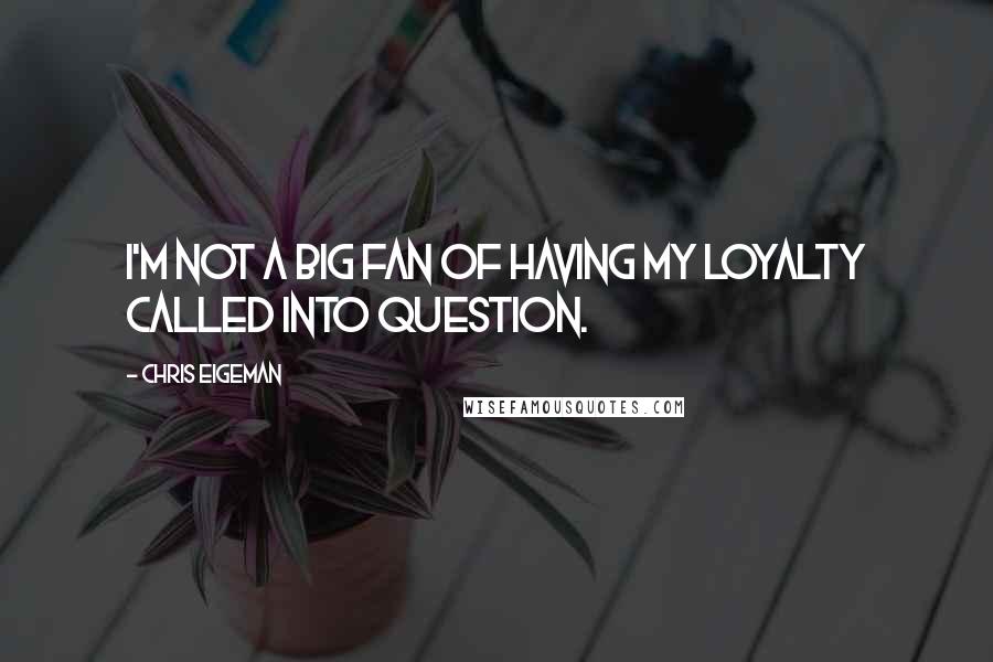 Chris Eigeman Quotes: I'm not a big fan of having my loyalty called into question.
