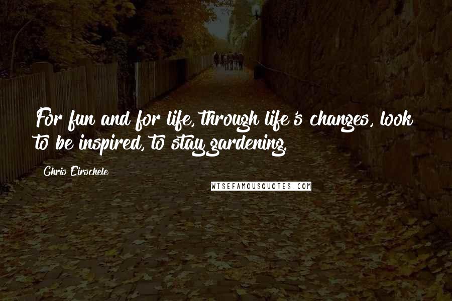 Chris Eirschele Quotes: For fun and for life, through life's changes, look to be inspired, to stay gardening.