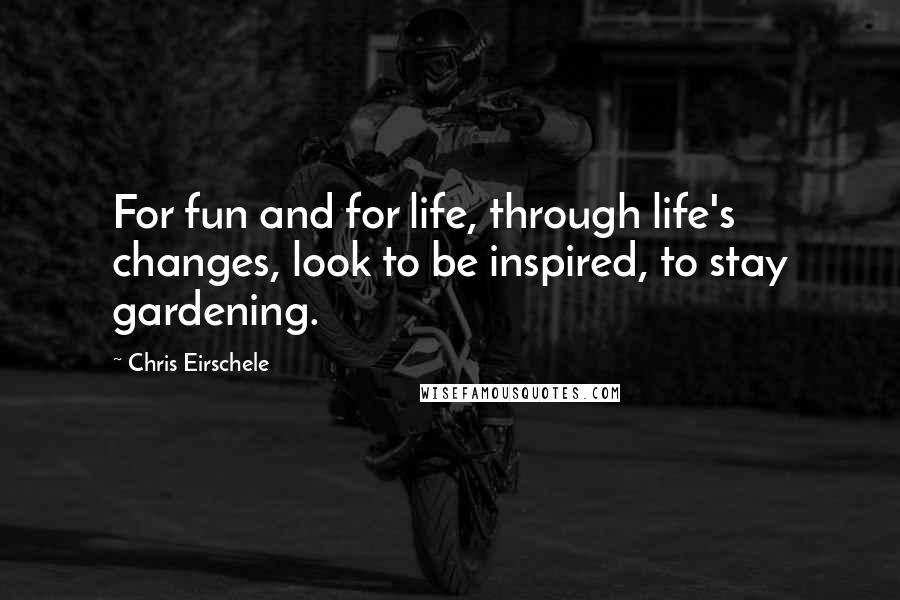 Chris Eirschele Quotes: For fun and for life, through life's changes, look to be inspired, to stay gardening.