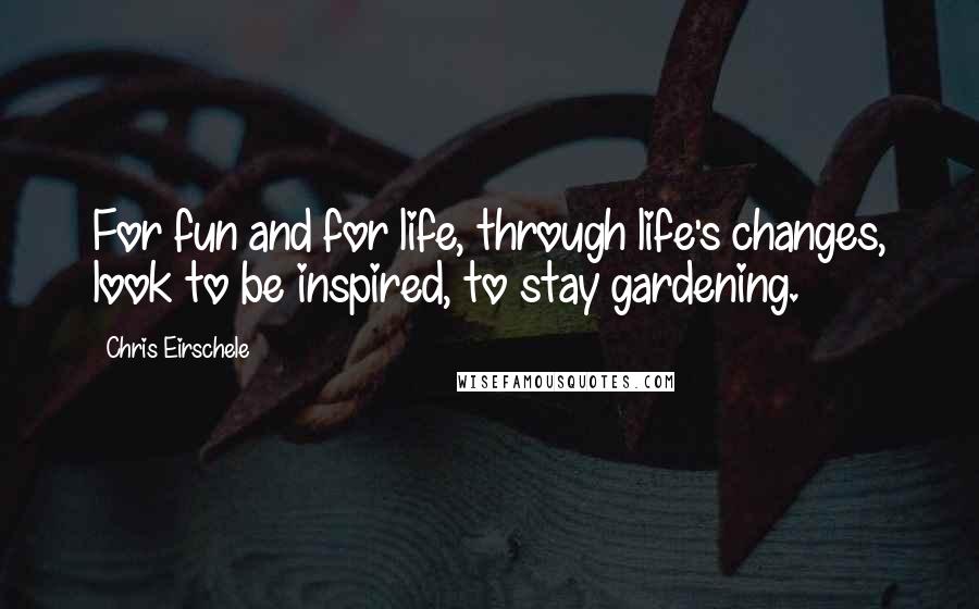 Chris Eirschele Quotes: For fun and for life, through life's changes, look to be inspired, to stay gardening.