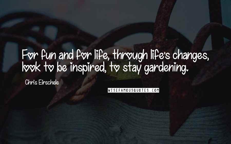 Chris Eirschele Quotes: For fun and for life, through life's changes, look to be inspired, to stay gardening.